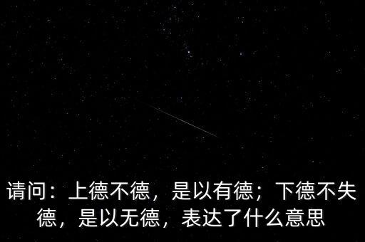請問：上德不德，是以有德；下德不失德，是以無德，表達了什么意思