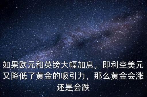 如果歐元和英鎊大幅加息，即利空美元又降低了黃金的吸引力，那么黃金會漲還是會跌