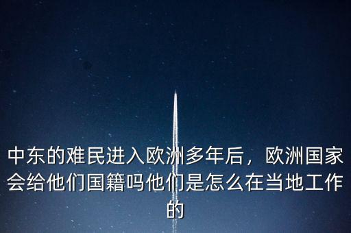中東的難民進(jìn)入歐洲多年后，歐洲國家會(huì)給他們國籍嗎他們是怎么在當(dāng)?shù)毓ぷ鞯? class=