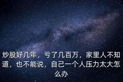 炒股好幾年，虧了幾百萬(wàn)，家里人不知道，也不能說(shuō)，自己一個(gè)人壓力太大怎么辦