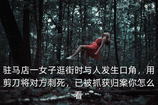 駐馬店一女子逛街時與人發(fā)生口角，用剪刀將對方刺死，已被抓獲歸案你怎么看