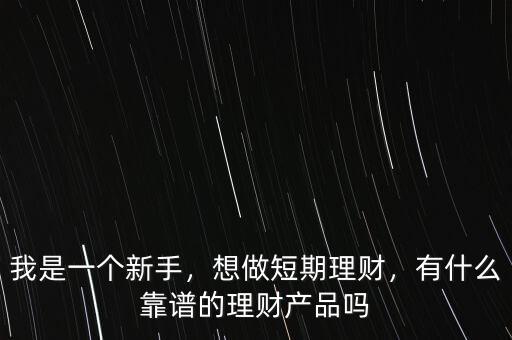 我是一個新手，想做短期理財，有什么靠譜的理財產(chǎn)品嗎