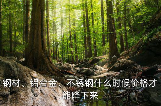 鋼材、鋁合金、不銹鋼什么時候價格才能降下來