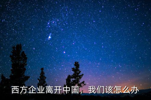 西方企業(yè)離開(kāi)中國(guó)，我們?cè)撛趺崔k