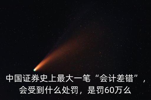 中國證券史上最大一筆“會計差錯”，會受到什么處罰，是罰60萬么