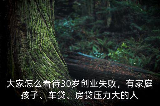 大家怎么看待30歲創(chuàng)業(yè)失敗，有家庭孩子、車貸、房貸壓力大的人