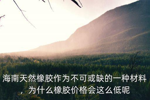 海南天然橡膠作為不可或缺的一種材料，為什么橡膠價(jià)格會(huì)這么低呢