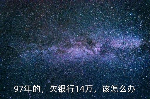 97年的，欠銀行14萬，該怎么辦