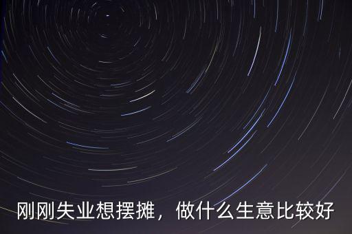 剛剛失業(yè)想擺攤，做什么生意比較好