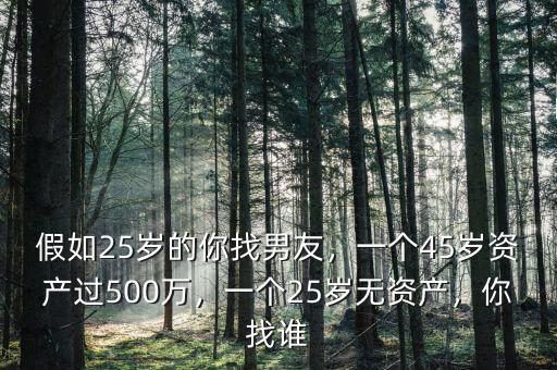 假如25歲的你找男友，一個(gè)45歲資產(chǎn)過(guò)500萬(wàn)，一個(gè)25歲無(wú)資產(chǎn)，你找誰(shuí)