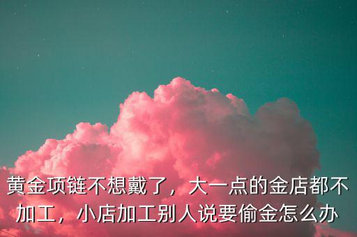 黃金項(xiàng)鏈不想戴了，大一點(diǎn)的金店都不加工，小店加工別人說(shuō)要偷金怎么辦