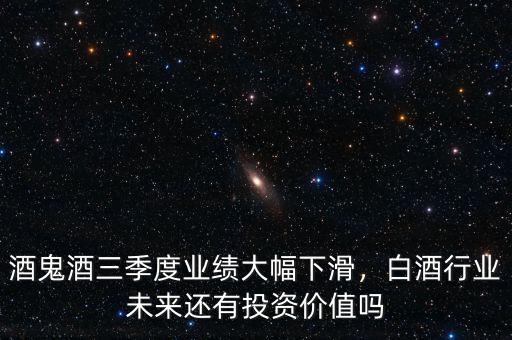 酒鬼酒三季度業(yè)績大幅下滑，白酒行業(yè)未來還有投資價值嗎