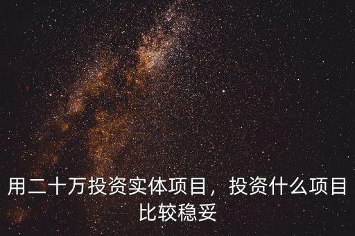 用二十萬投資實(shí)體項(xiàng)目，投資什么項(xiàng)目比較穩(wěn)妥