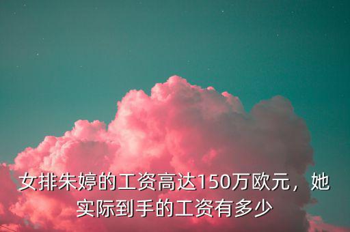 女排朱婷的工資高達(dá)150萬歐元，她實(shí)際到手的工資有多少