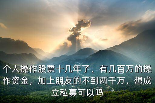 個人操作股票十幾年了，有幾百萬的操作資金，加上朋友的不到兩千萬，想成立私募可以嗎
