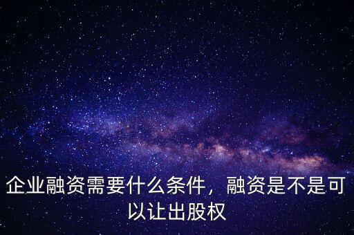 企業(yè)融資需要什么條件，融資是不是可以讓出股權(quán)