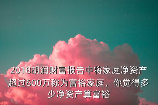 2018胡潤財(cái)富報(bào)告中將家庭凈資產(chǎn)超過600萬稱為富裕家庭，你覺得多少凈資產(chǎn)算富裕