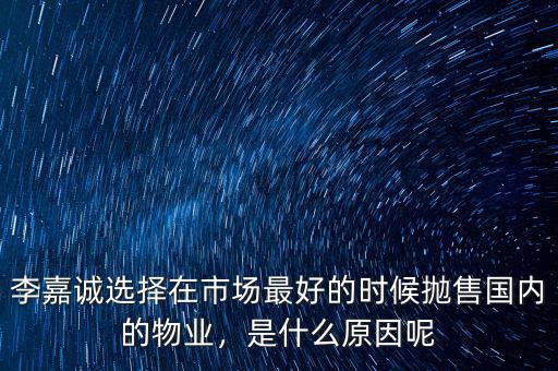 李嘉誠選擇在市場最好的時候拋售國內(nèi)的物業(yè)，是什么原因呢