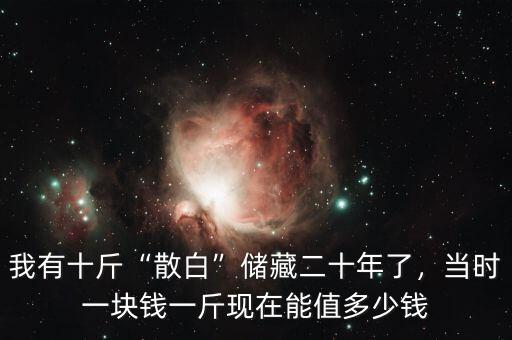 我有十斤“散白”儲(chǔ)藏二十年了，當(dāng)時(shí)一塊錢(qián)一斤現(xiàn)在能值多少錢(qián)