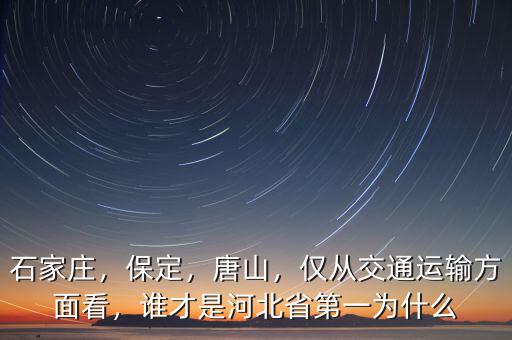 石家莊，保定，唐山，僅從交通運輸方面看，誰才是河北省第一為什么