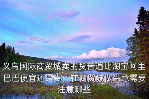 義烏國際商貿(mào)城賣的貨普遍比淘寶阿里巴巴便宜還是貴，在商貿(mào)城做生意需要注意哪些