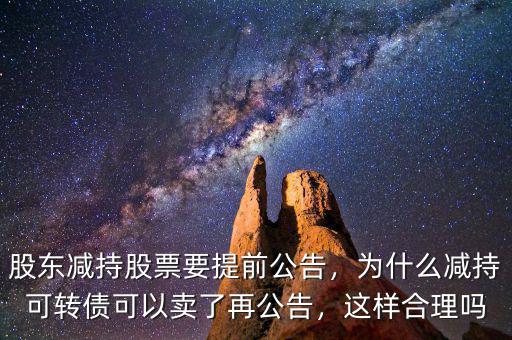 股東減持股票要提前公告，為什么減持可轉(zhuǎn)債可以賣了再公告，這樣合理嗎