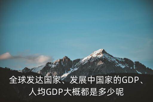 全球發(fā)達國家、發(fā)展中國家的GDP、人均GDP大概都是多少呢