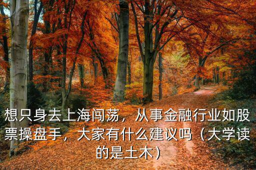 想只身去上海闖蕩，從事金融行業(yè)如股票操盤手，大家有什么建議嗎（大學(xué)讀的是土木）