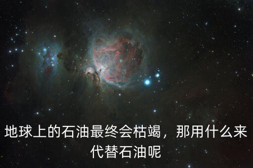 地球上的石油最終會(huì)枯竭，那用什么來代替石油呢