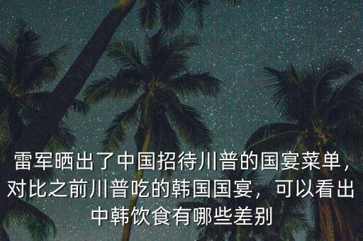 雷軍曬出了中國(guó)招待川普的國(guó)宴菜單，對(duì)比之前川普吃的韓國(guó)國(guó)宴，可以看出中韓飲食有哪些差別