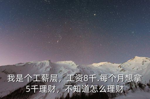 我是個(gè)工薪層，工資8千.每個(gè)月想拿5千理財(cái)，不知道怎么理財(cái)