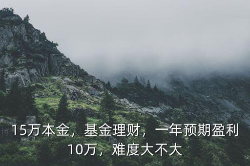 15萬本金，基金理財(cái)，一年預(yù)期盈利10萬，難度大不大
