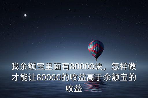 我余額寶里面有80000塊，怎樣做才能讓80000的收益高于余額寶的收益