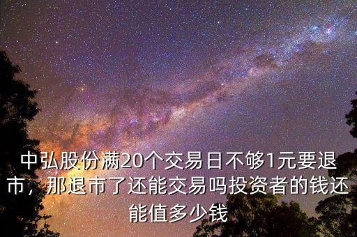 中弘股份滿(mǎn)20個(gè)交易日不夠1元要退市，那退市了還能交易嗎投資者的錢(qián)還能值多少錢(qián)
