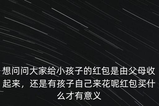 想問問大家給小孩子的紅包是由父母收起來，還是有孩子自己來花呢紅包買什么才有意義