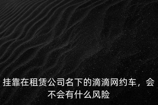 掛靠在租賃公司名下的滴滴網(wǎng)約車，會(huì)不會(huì)有什么風(fēng)險(xiǎn)