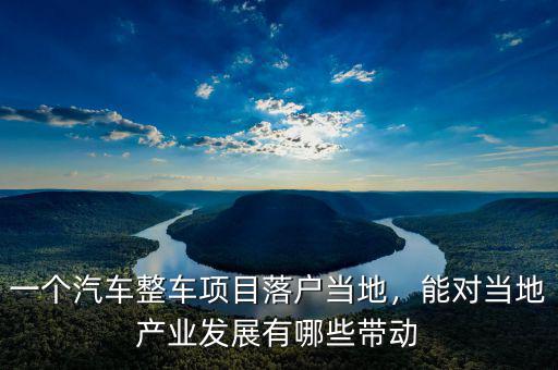 一個(gè)汽車整車項(xiàng)目落戶當(dāng)?shù)兀軐?duì)當(dāng)?shù)禺a(chǎn)業(yè)發(fā)展有哪些帶動(dòng)