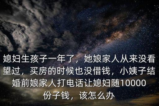 媳婦生孩子一年了，她娘家人從來沒看望過，買房的時(shí)候也沒借錢，小姨子結(jié)婚前娘家人打電話讓媳婦隨10000份子錢，該怎么辦