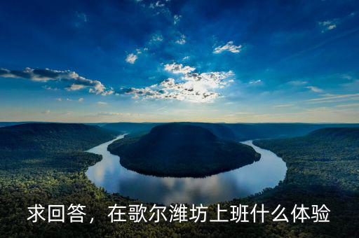 求回答，在歌爾濰坊上班什么體驗
