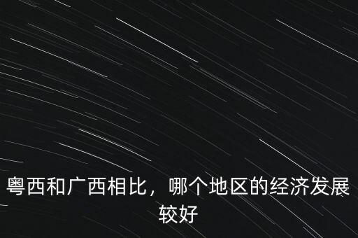 粵西和廣西相比，哪個(gè)地區(qū)的經(jīng)濟(jì)發(fā)展較好