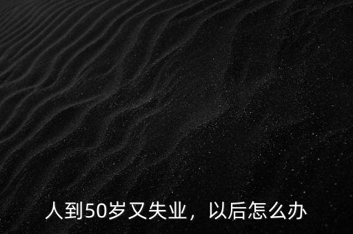 人到50歲又失業(yè)，以后怎么辦