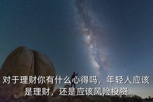 對于理財你有什么心得嗎，年輕人應該是理財，還是應該風險投資
