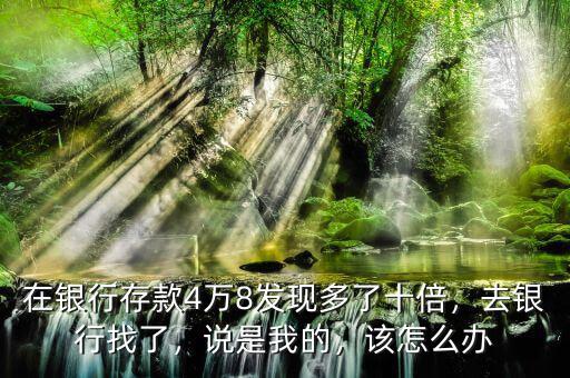 在銀行存款4萬8發(fā)現(xiàn)多了十倍，去銀行找了，說是我的，該怎么辦