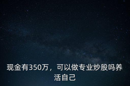 現金有350萬，可以做專業(yè)炒股嗎養(yǎng)活自己