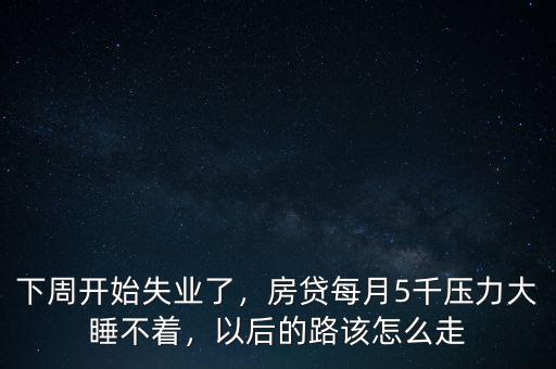 下周開始失業(yè)了，房貸每月5千壓力大睡不著，以后的路該怎么走
