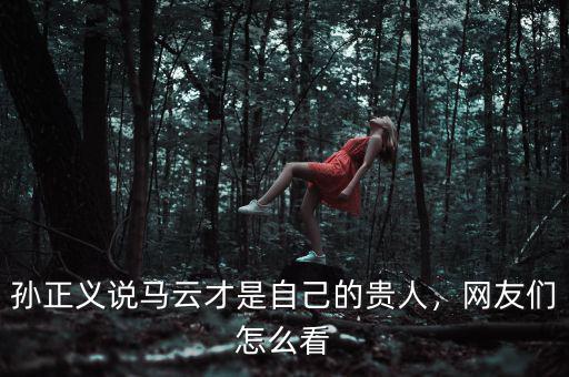 孫正義說馬云才是自己的貴人，網(wǎng)友們怎么看