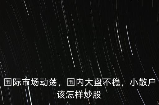 國(guó)際市場(chǎng)動(dòng)蕩，國(guó)內(nèi)大盤(pán)不穩(wěn)，小散戶該怎樣炒股
