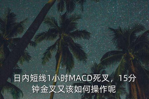 日內短線1小時MACD死叉，15分鐘金叉又該如何操作呢