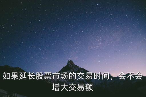 如果延長(zhǎng)股票市場(chǎng)的交易時(shí)間，會(huì)不會(huì)增大交易額