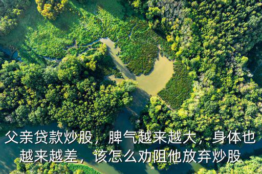 父親貸款炒股，脾氣越來越大，身體也越來越差，該怎么勸阻他放棄炒股